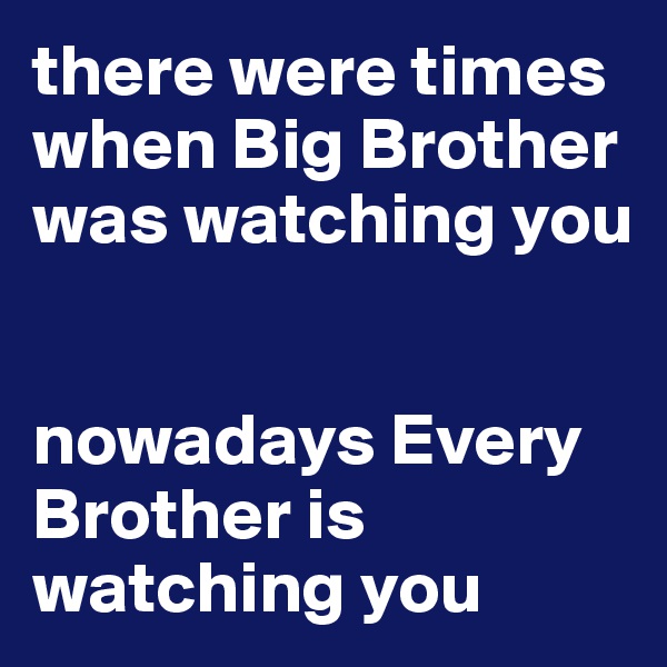 there were times when Big Brother was watching you


nowadays Every Brother is watching you