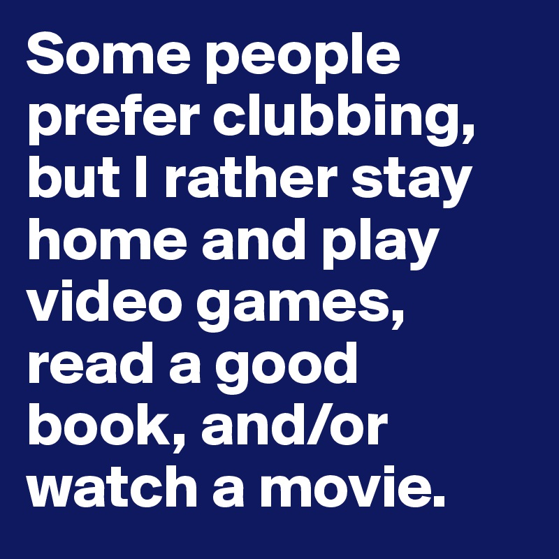 Some people prefer clubbing, but I rather stay home and play video games, read a good book, and/or watch a movie. 