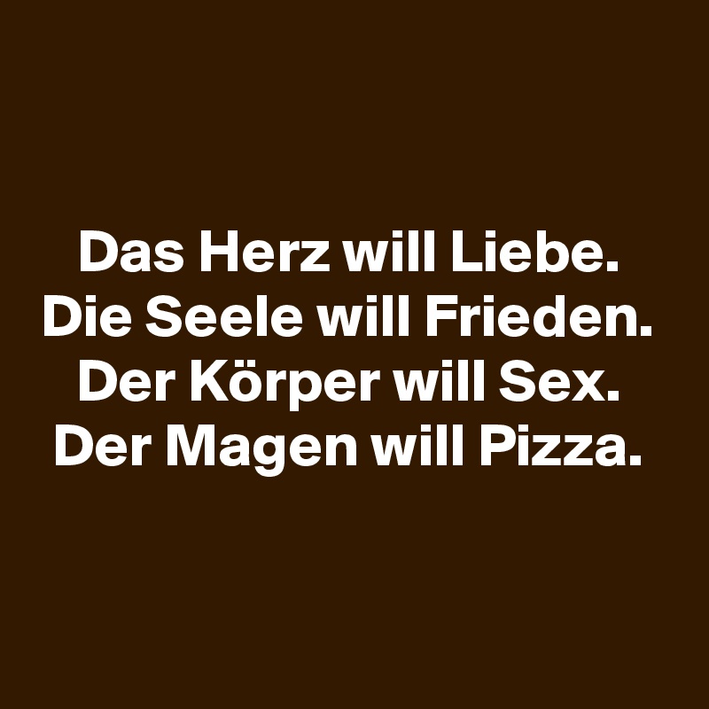 

Das Herz will Liebe.
Die Seele will Frieden.
Der Körper will Sex.
Der Magen will Pizza.


