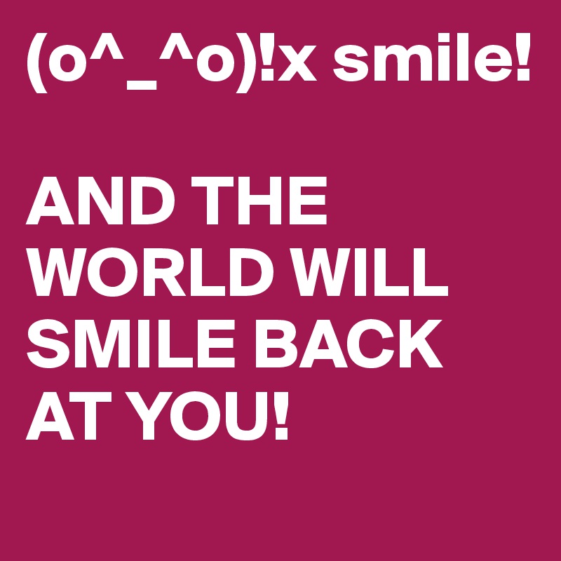 (o^_^o)!x smile!  

AND THE WORLD WILL SMILE BACK AT YOU!