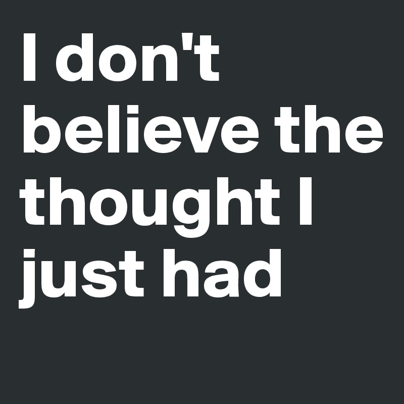 I don't believe the thought I just had