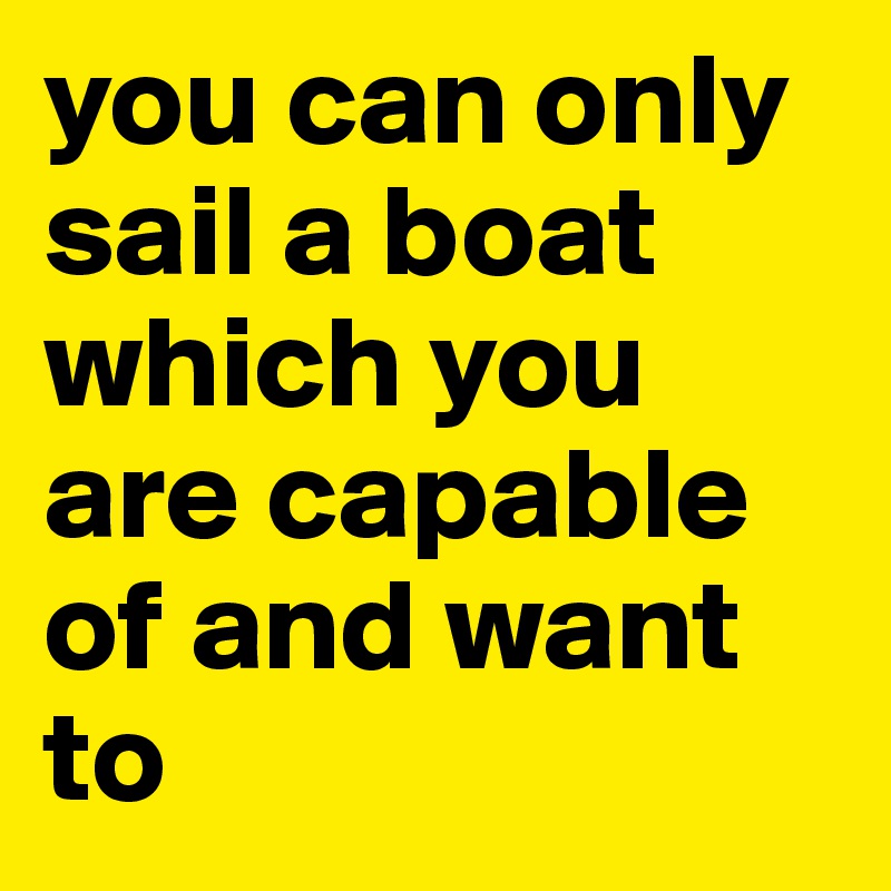 you can only sail a boat which you are capable of and want to