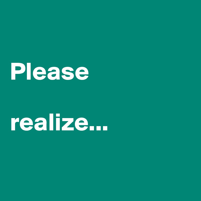 

Please

realize...


