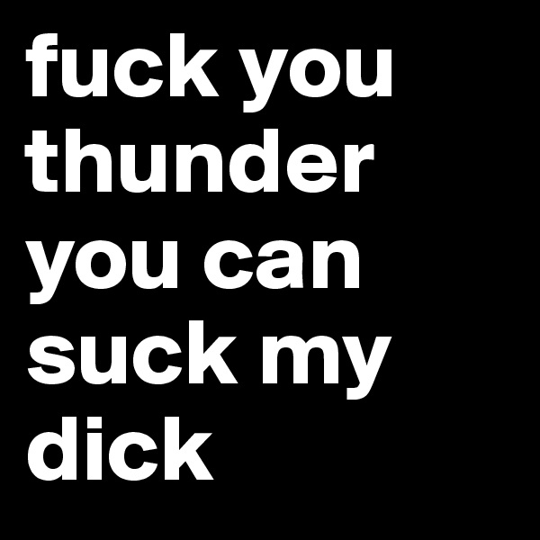 fuck you thunder you can suck my dick