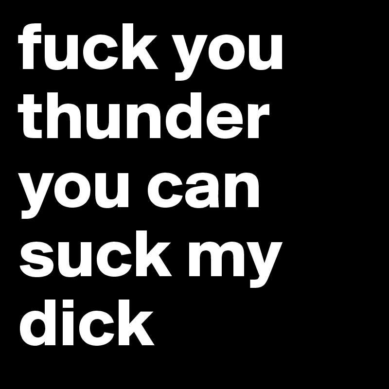 fuck you thunder you can suck my dick