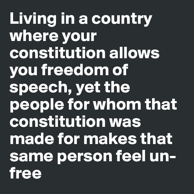 Living in a country where your constitution allows you freedom of speech, yet the people for whom that constitution was made for makes that same person feel un-free