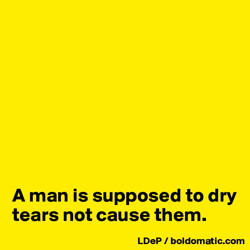 








A man is supposed to dry tears not cause them. 