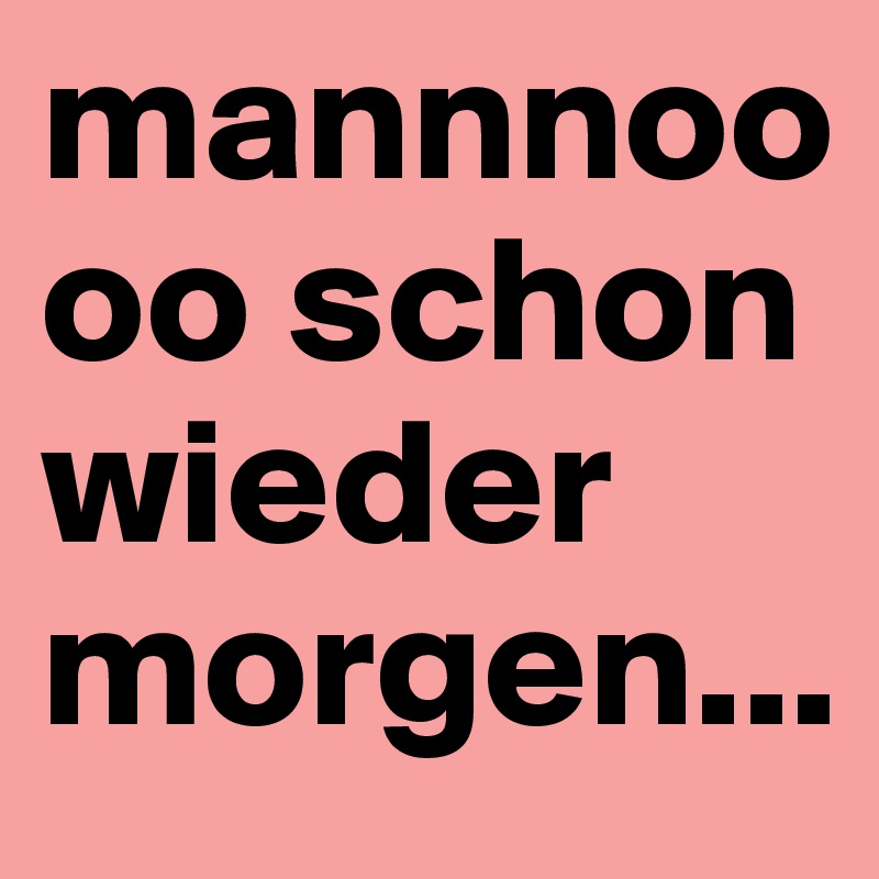 mannnoooo schon wieder morgen...