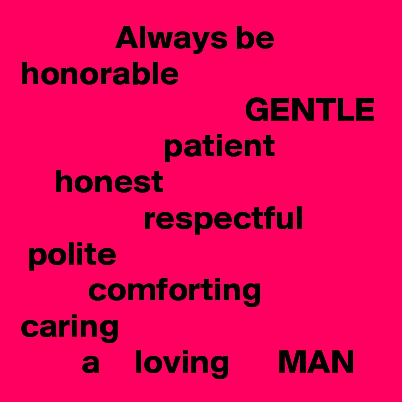               Always be
honorable
                                 GENTLE
                     patient
     honest
                  respectful
 polite
          comforting
caring
         a     loving       MAN