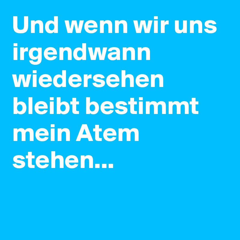 Und wenn wir uns irgendwann wiedersehen bleibt bestimmt mein Atem stehen... 

 