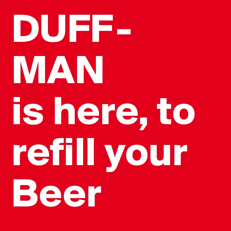 DUFF-MAN                                         
is here, to refill your 
Beer 