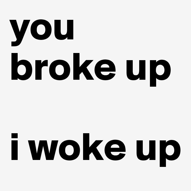 you broke up

i woke up
