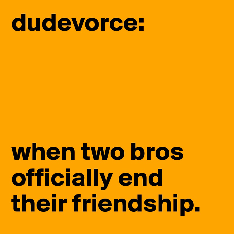 dudevorce:




when two bros officially end their friendship.