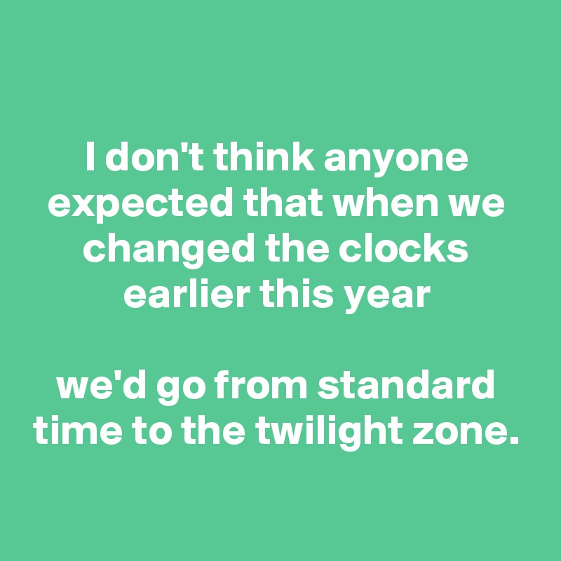 

I don't think anyone expected that when we changed the clocks earlier this year

we'd go from standard time to the twilight zone.

