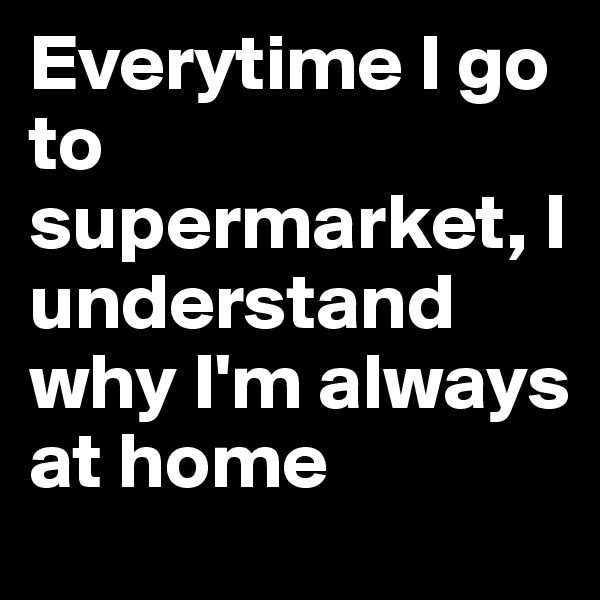 Everytime I go to supermarket, I understand why I'm always at home