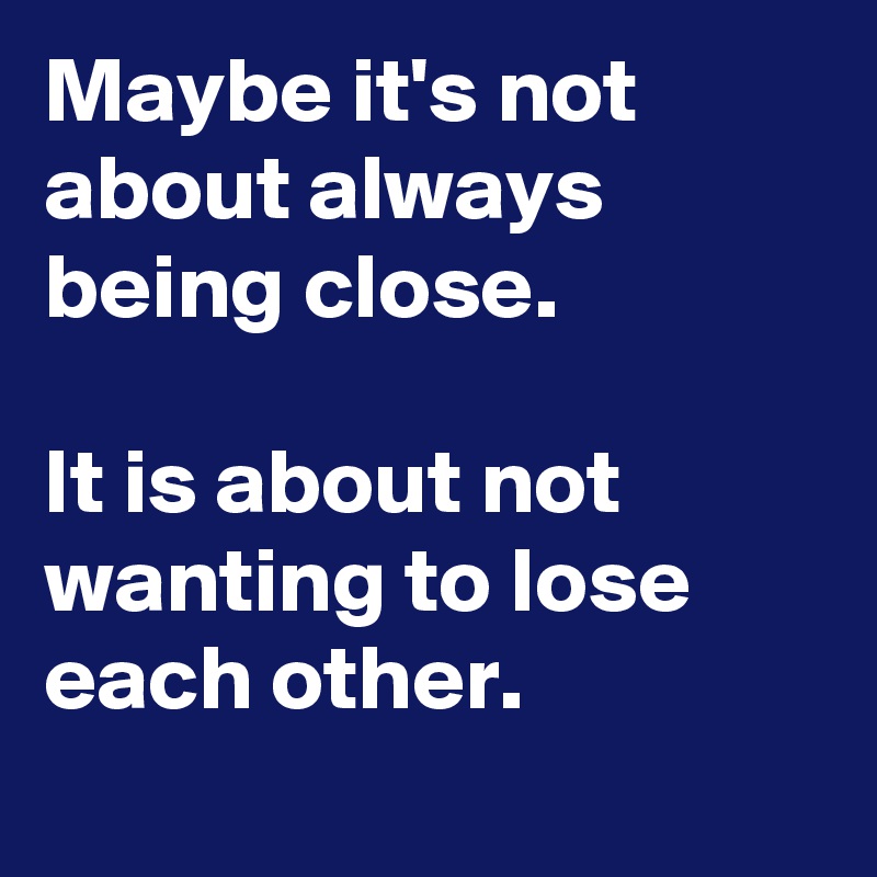 Maybe it's not about always being close. 

It is about not wanting to lose each other.
