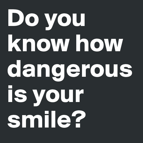 Do you know how dangerous is your smile?
