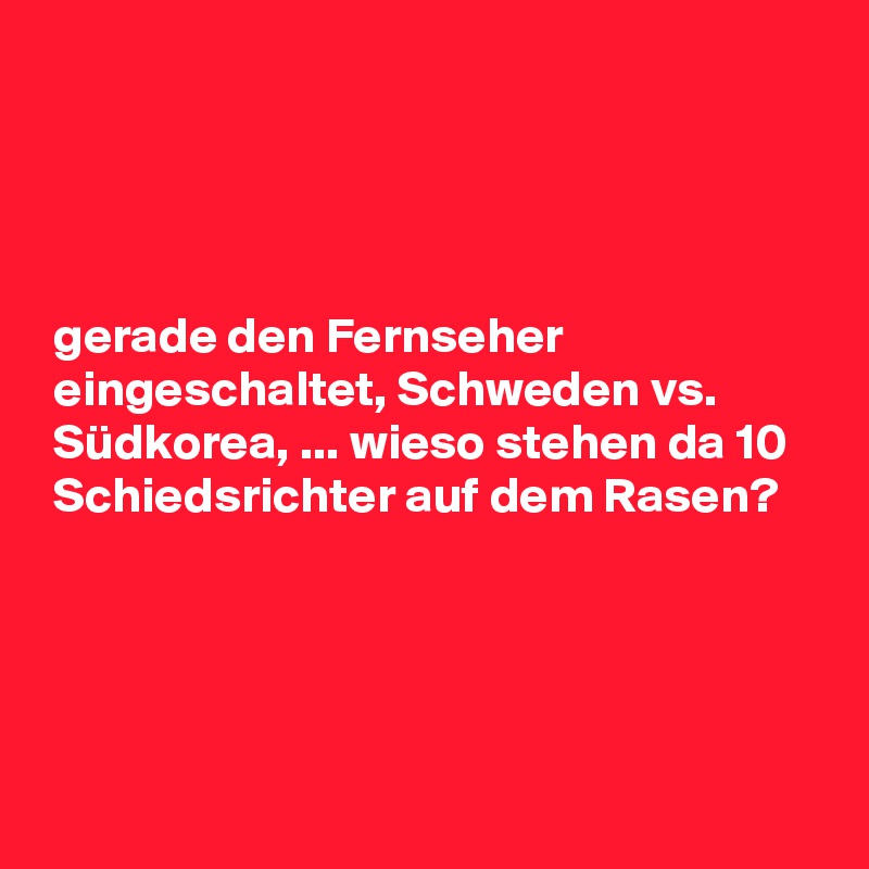 




 gerade den Fernseher 
 eingeschaltet, Schweden vs. 
 Südkorea, ... wieso stehen da 10 
 Schiedsrichter auf dem Rasen?



