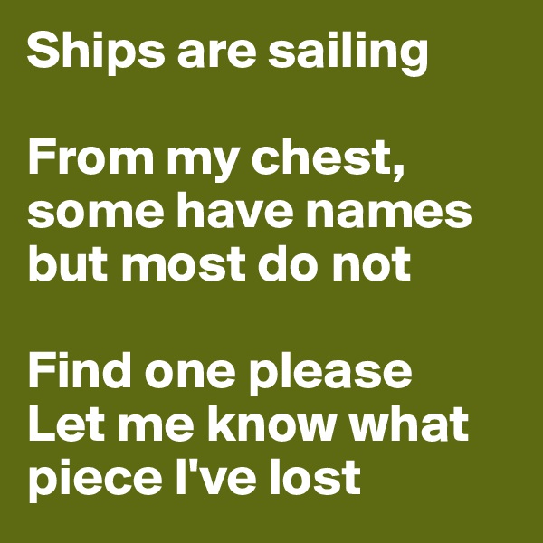 Ships are sailing 

From my chest, some have names but most do not

Find one please
Let me know what piece I've lost