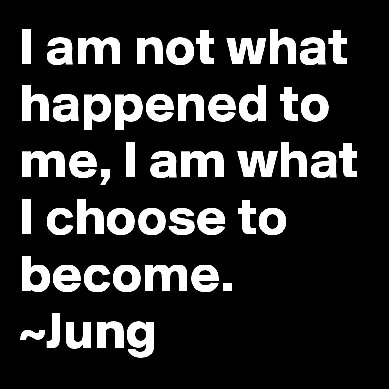 I am not what happened to me, I am what I choose to become.
~Jung