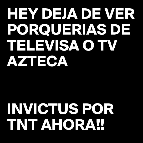 HEY DEJA DE VER PORQUERIAS DE TELEVISA O TV AZTECA


INVICTUS POR TNT AHORA!!