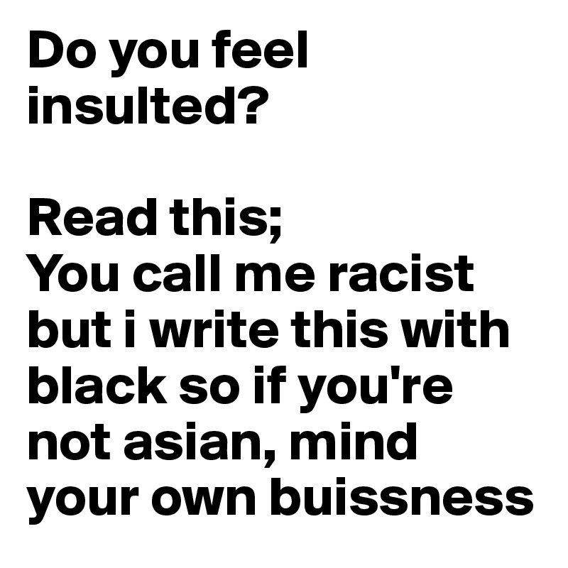 Do you feel insulted?

Read this; 
You call me racist but i write this with black so if you're not asian, mind your own buissness 