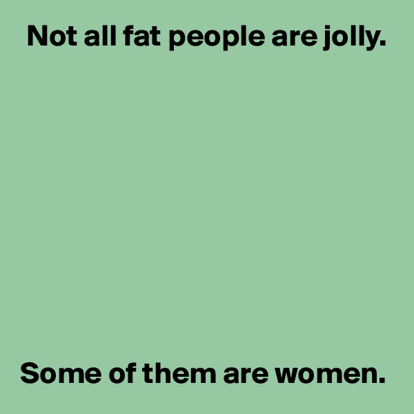  Not all fat people are jolly.










Some of them are women.