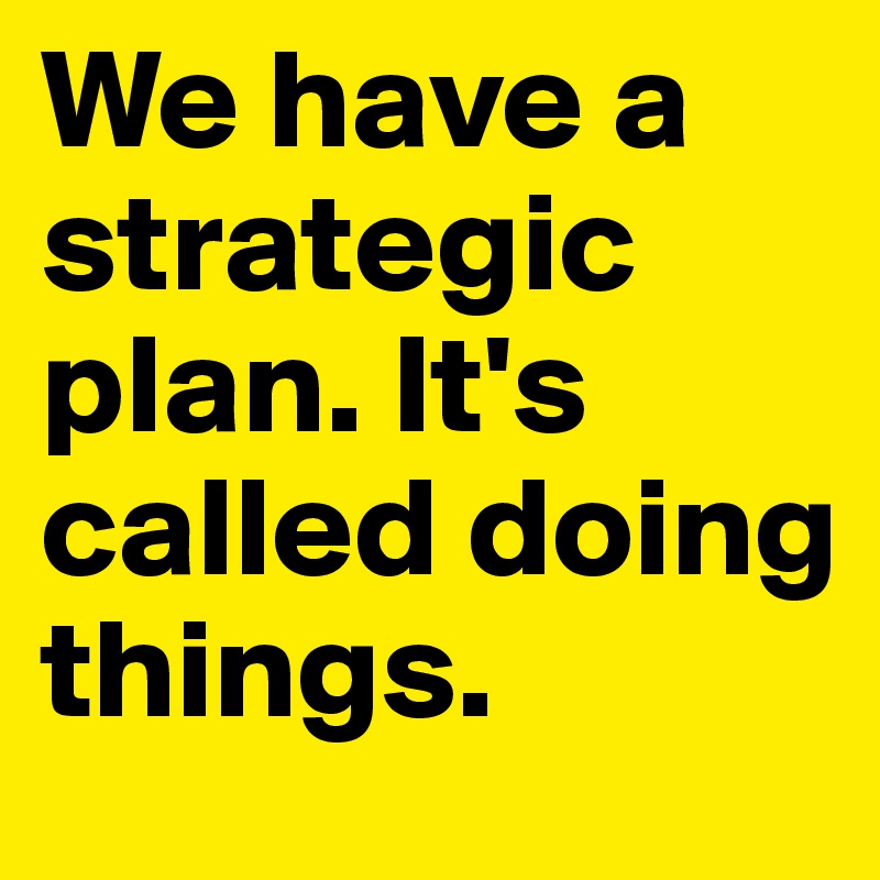 We have a strategic plan. It's called doing things.