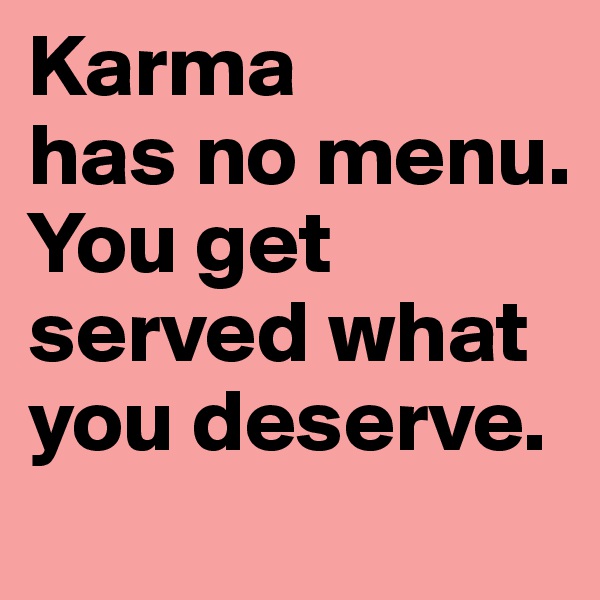 Karma
has no menu. You get served what you deserve.
