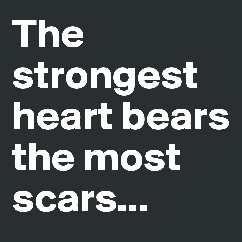 The strongest heart bears the most scars...