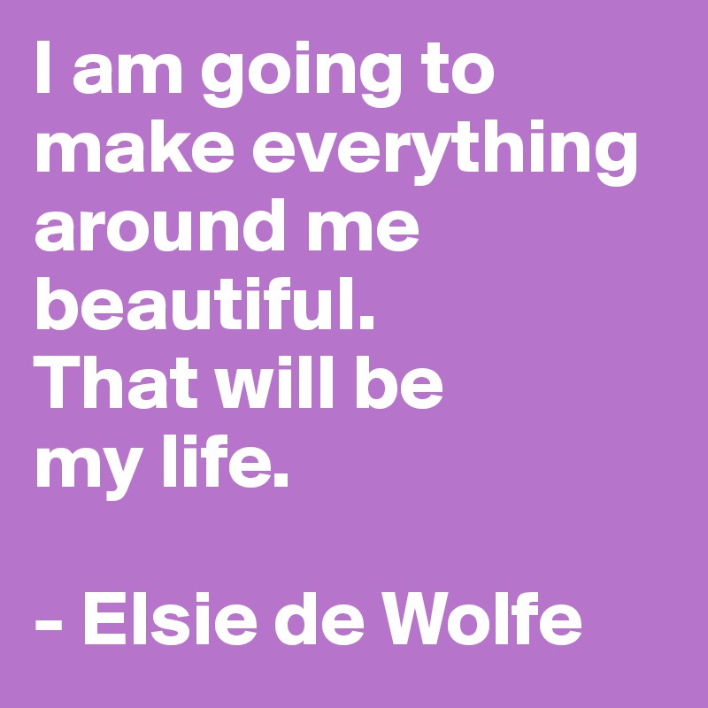 I am going to make everything around me beautiful. 
That will be 
my life.

- Elsie de Wolfe