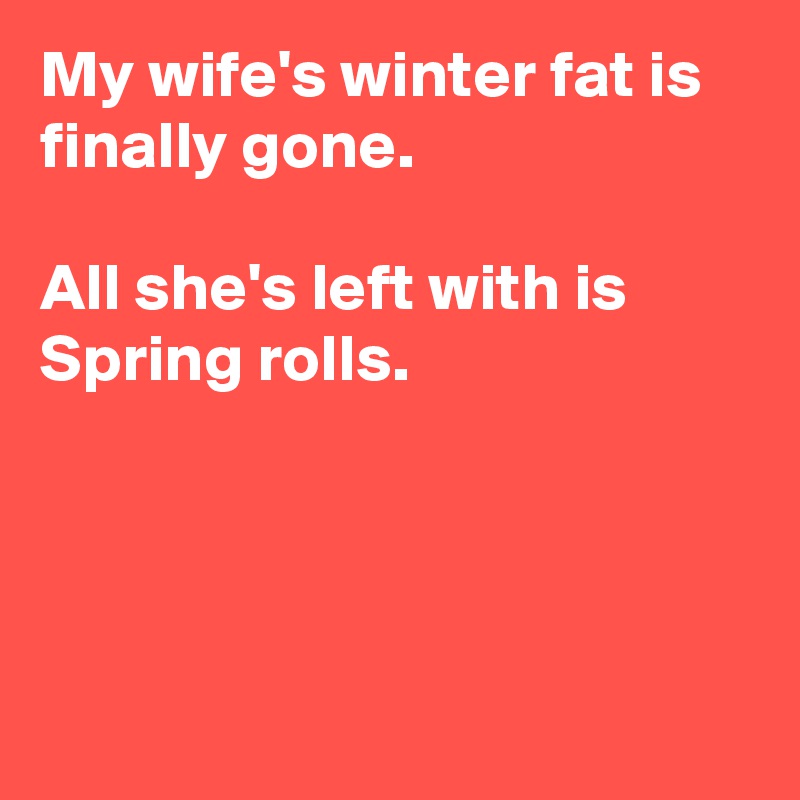 My wife's winter fat is finally gone.

All she's left with is Spring rolls.




