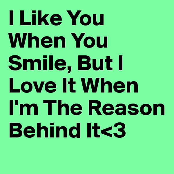 I Like You When You Smile, But I Love It When I'm The Reason Behind It<3