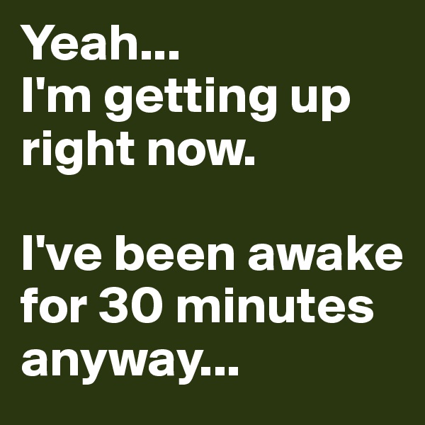 Yeah...
I'm getting up right now.

I've been awake for 30 minutes anyway...