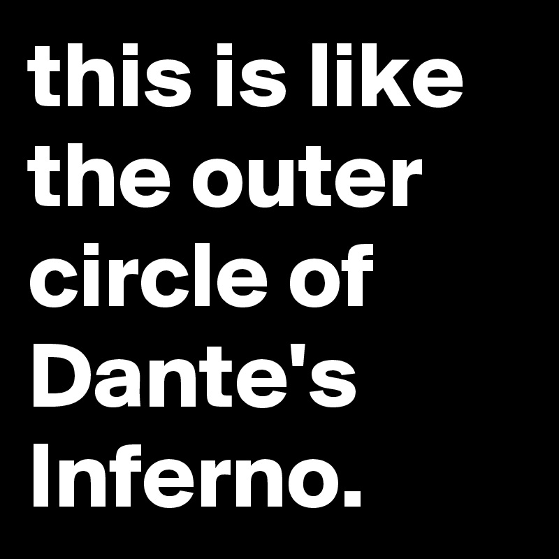 this is like the outer circle of Dante's Inferno.