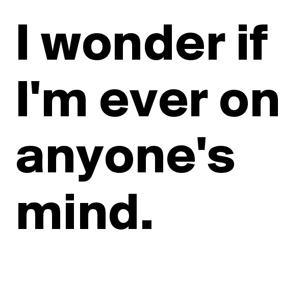 I wonder if I'm ever on anyone's mind.