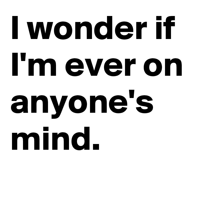 I wonder if I'm ever on anyone's mind.