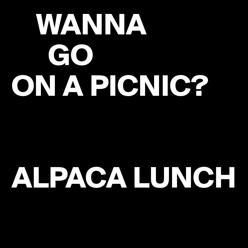     WANNA
      GO
ON A PICNIC?


ALPACA LUNCH 
