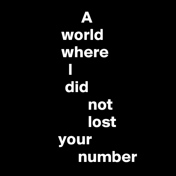                       A
                world
                where
                  I
                 did
                        not
                        lost
               your
                     number