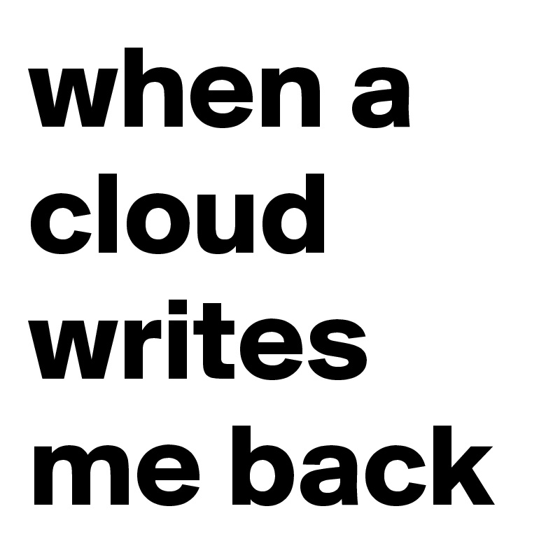when a cloud writes me back