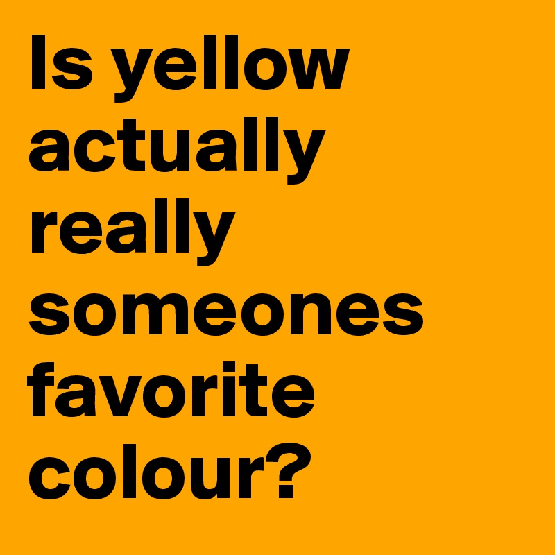 Is yellow actually really someones favorite colour?