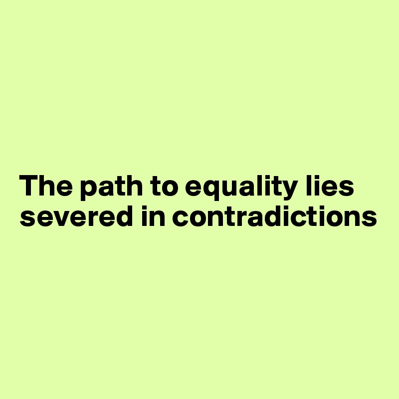 




The path to equality lies severed in contradictions



