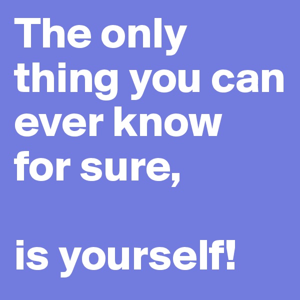 The only thing you can ever know for sure,

is yourself!