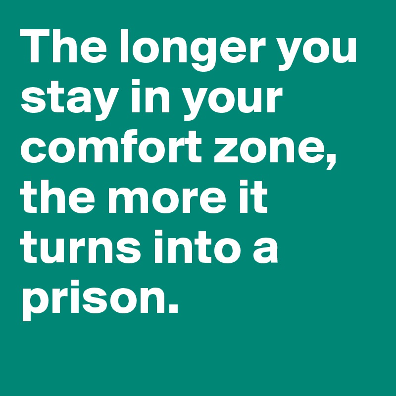 The longer you stay in your comfort zone, the more it turns into a prison. 
