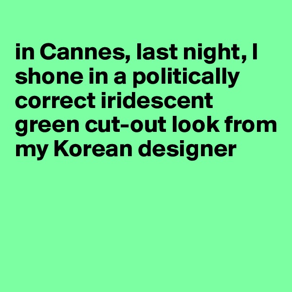 
in Cannes, last night, I shone in a politically correct iridescent green cut-out look from my Korean designer




