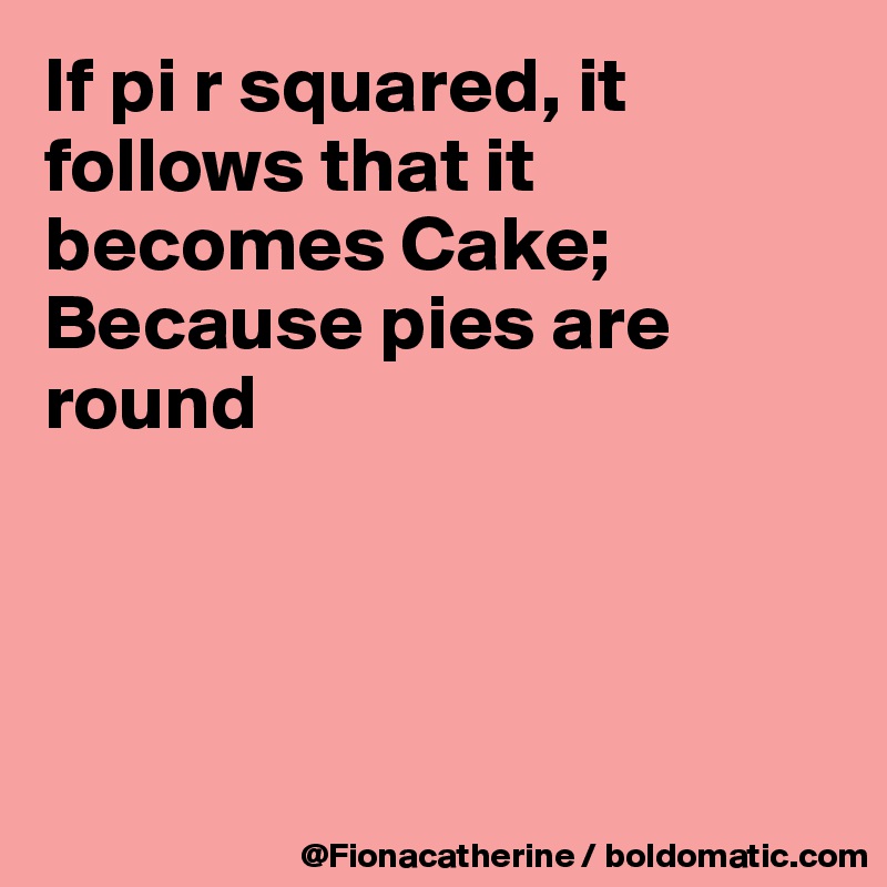 If pi r squared, it follows that it becomes Cake;
Because pies are 
round




