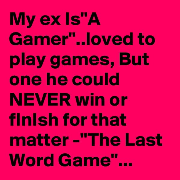 My ex Is"A Gamer"..loved to play games, But one he could NEVER win or fInIsh for that matter -"The Last Word Game"...
