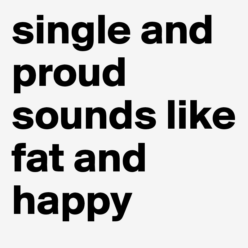 single and proud sounds like 
fat and happy