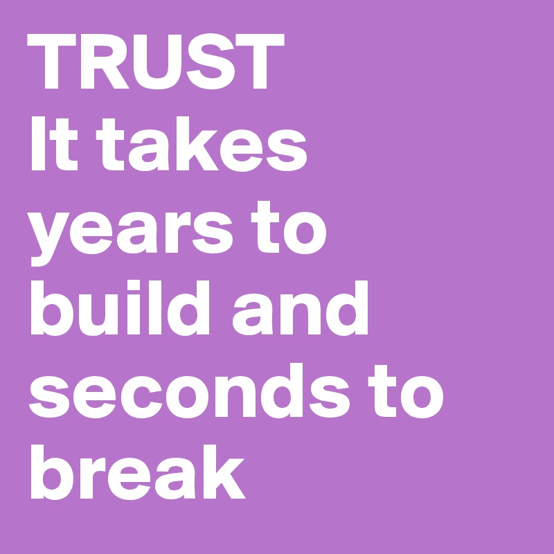 TRUST
It takes years to build and seconds to break