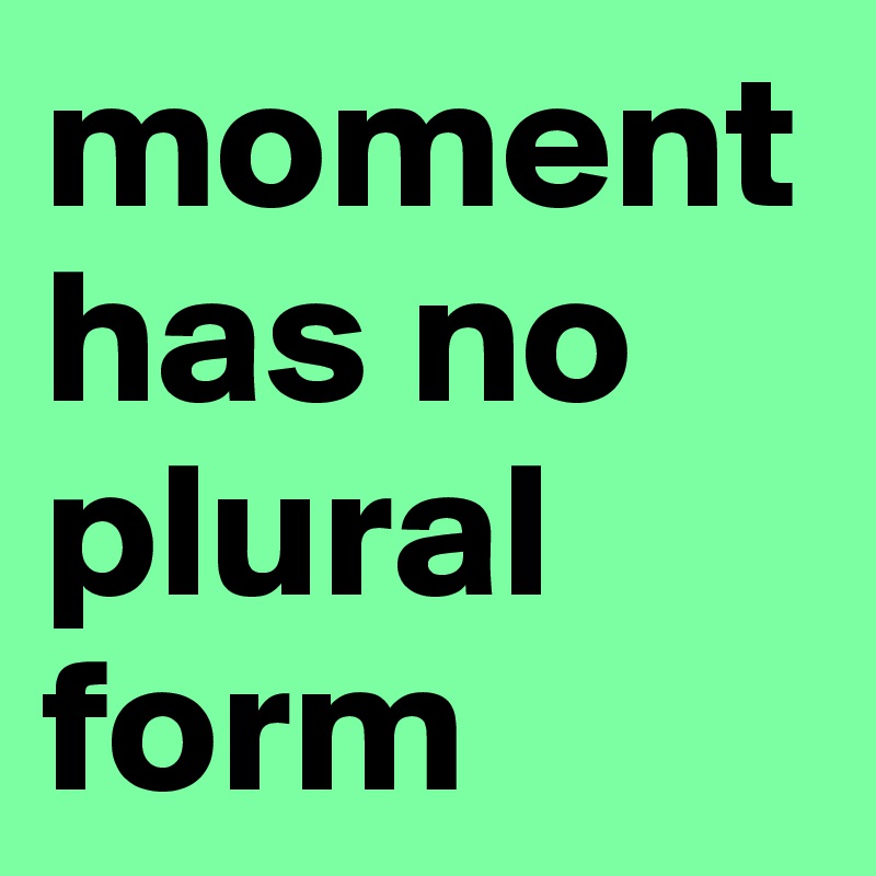 moment-has-no-plural-form-post-by-monoliz-on-boldomatic